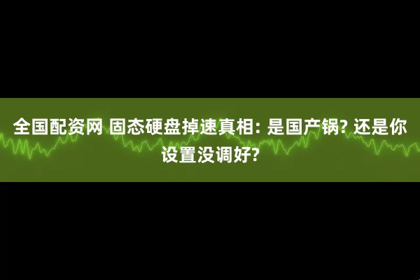 全国配资网 固态硬盘掉速真相: 是国产锅? 还是你设置没调好?