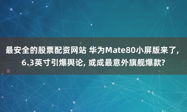 最安全的股票配资网站 华为Mate80小屏版来了, 6.3英寸引爆舆论, 或成最意外旗舰爆款?