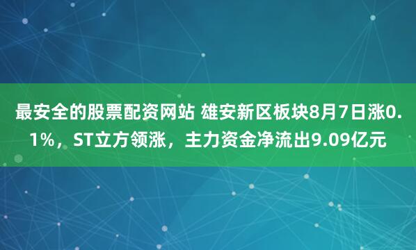 最安全的股票配资网站 雄安新区板块8月7日涨0.1%，ST立方领涨，主力资金净流出9.09亿元