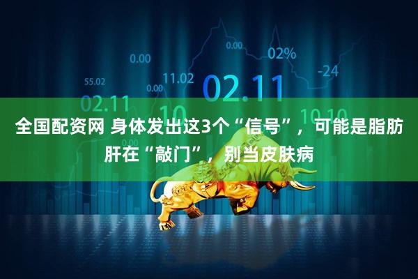 全国配资网 身体发出这3个“信号”，可能是脂肪肝在“敲门”，别当皮肤病