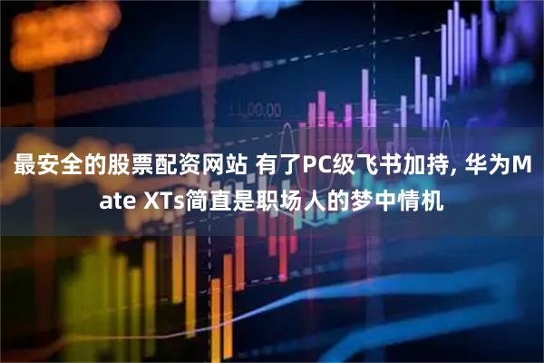 最安全的股票配资网站 有了PC级飞书加持, 华为Mate XTs简直是职场人的梦中情机