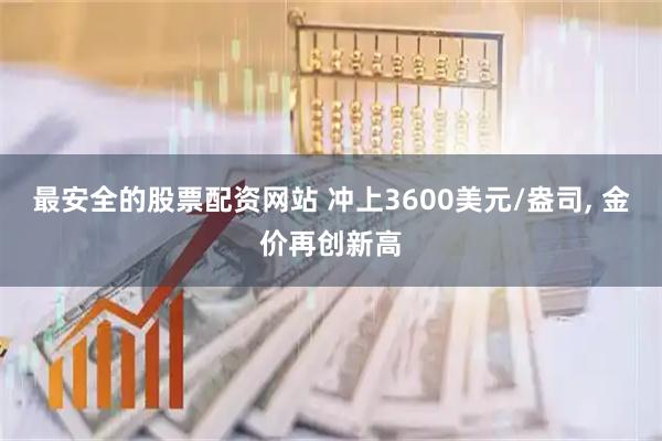 最安全的股票配资网站 冲上3600美元/盎司, 金价再创新高