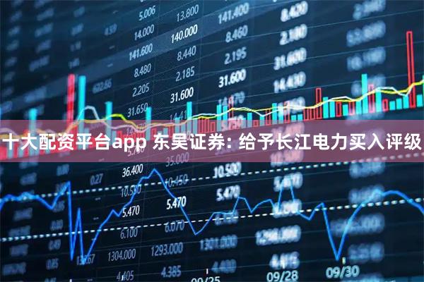 十大配资平台app 东吴证券: 给予长江电力买入评级