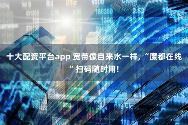 十大配资平台app 宽带像自来水一样, “魔都在线”扫码随时用!