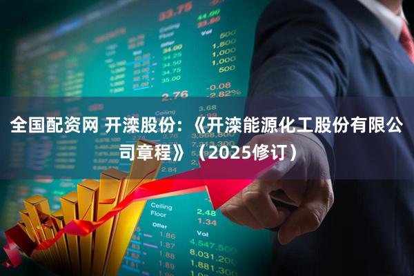 全国配资网 开滦股份: 《开滦能源化工股份有限公司章程》（2025修订）