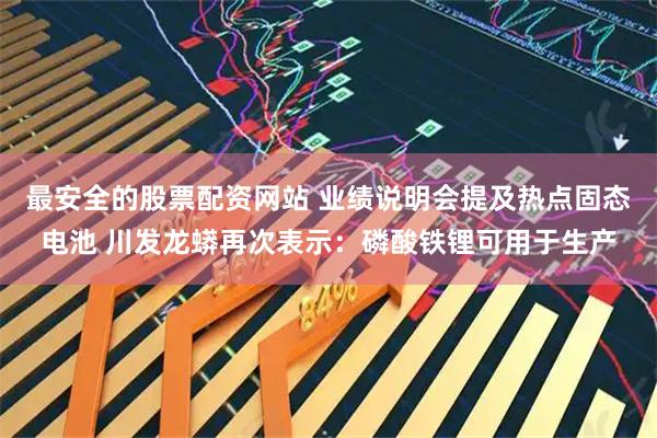 最安全的股票配资网站 业绩说明会提及热点固态电池 川发龙蟒再次表示：磷酸铁锂可用于生产