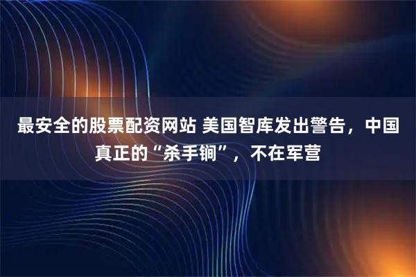 最安全的股票配资网站 美国智库发出警告，中国真正的“杀手锏”，不在军营