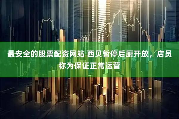 最安全的股票配资网站 西贝暂停后厨开放，店员称为保证正常运营