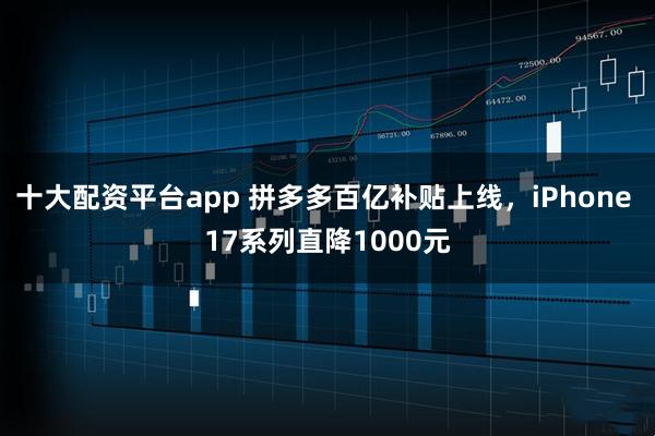 十大配资平台app 拼多多百亿补贴上线，iPhone 17系列直降1000元