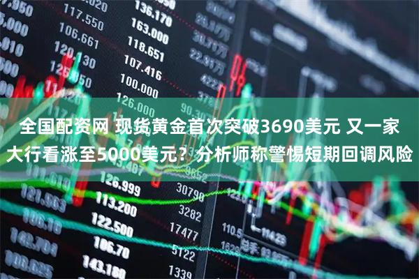 全国配资网 现货黄金首次突破3690美元 又一家大行看涨至5000美元？分析师称警惕短期回调风险