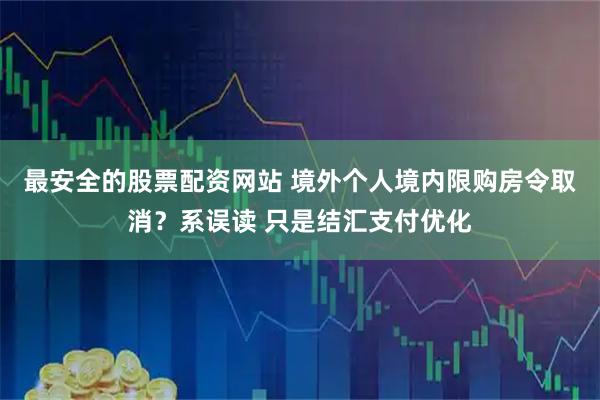 最安全的股票配资网站 境外个人境内限购房令取消？系误读 只是结汇支付优化