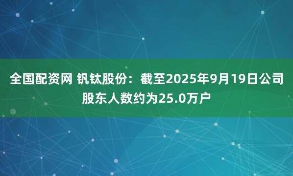 全国配资网 钒钛股份：截至2025年9月19日公司股东人数约为25.0万户