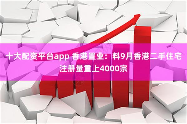 十大配资平台app 香港置业：料9月香港二手住宅注册量重上4000宗