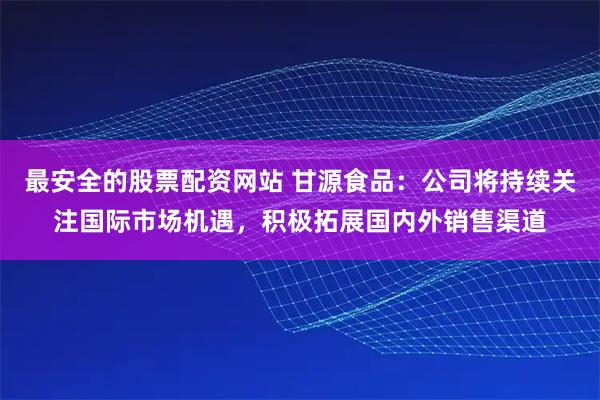 最安全的股票配资网站 甘源食品：公司将持续关注国际市场机遇，积极拓展国内外销售渠道