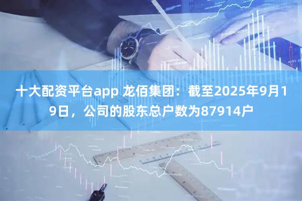 十大配资平台app 龙佰集团：截至2025年9月19日，公司的股东总户数为87914户