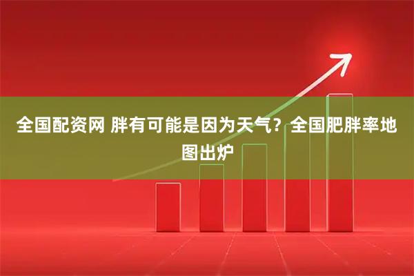 全国配资网 胖有可能是因为天气？全国肥胖率地图出炉