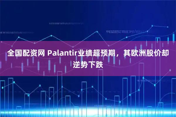 全国配资网 Palantir业绩超预期，其欧洲股价却逆势下跌