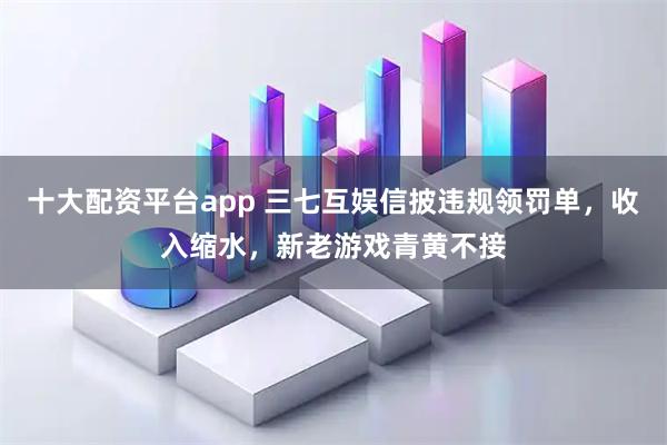 十大配资平台app 三七互娱信披违规领罚单，收入缩水，新老游戏青黄不接
