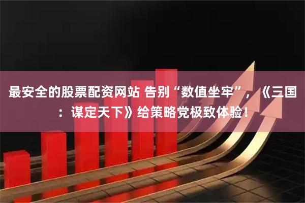 最安全的股票配资网站 告别“数值坐牢”，《三国：谋定天下》给策略党极致体验！