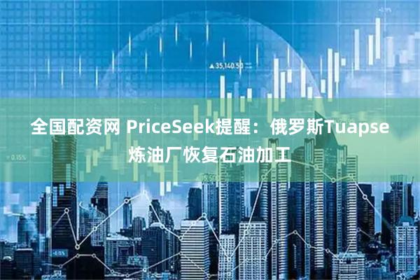 全国配资网 PriceSeek提醒：俄罗斯Tuapse炼油厂恢复石油加工