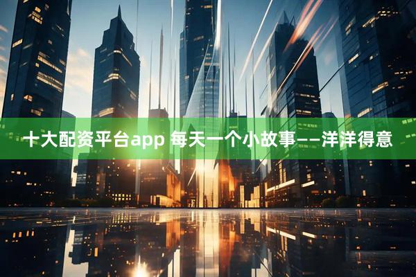 十大配资平台app 每天一个小故事——洋洋得意
