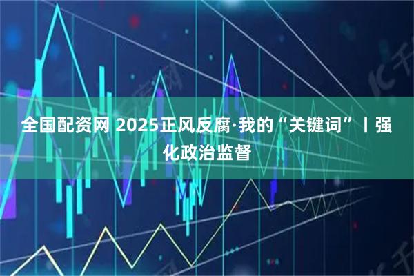 全国配资网 2025正风反腐·我的“关键词”丨强化政治监督