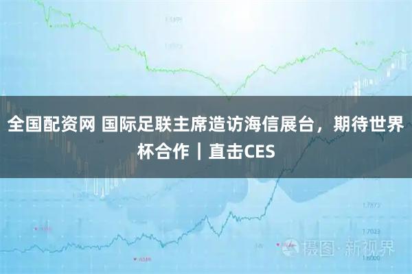 全国配资网 国际足联主席造访海信展台，期待世界杯合作｜直击CES
